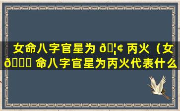 女命八字官星为 🦢 丙火（女 🐞 命八字官星为丙火代表什么）